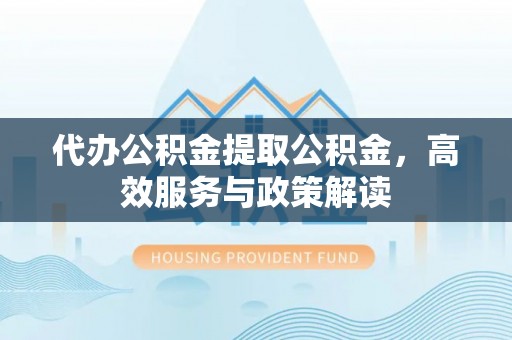 宝应代办公积金提取公积金，高效服务与政策解读