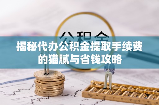 宝应揭秘代办公积金提取手续费的猫腻与省钱攻略
