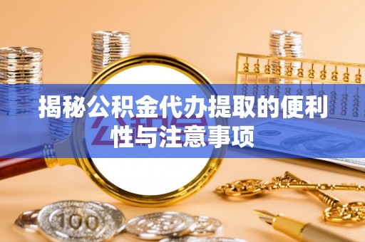 宝应揭秘公积金代办提取的便利性与注意事项
