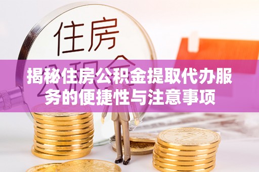 宝应揭秘住房公积金提取代办服务的便捷性与注意事项
