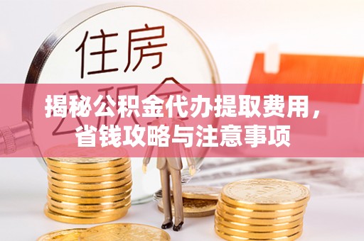 宝应揭秘公积金代办提取费用，省钱攻略与注意事项