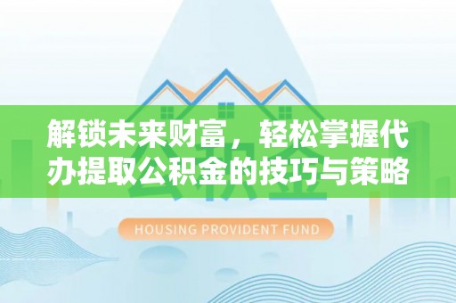 宝应解锁未来财富，轻松掌握代办提取公积金的技巧与策略