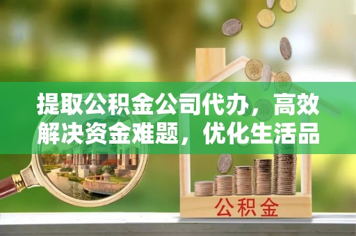 宝应提取公积金公司代办，高效解决资金难题，优化生活品质