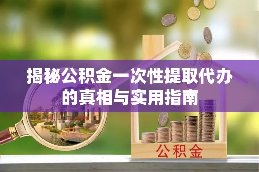 宝应揭秘公积金一次性提取代办的真相与实用指南