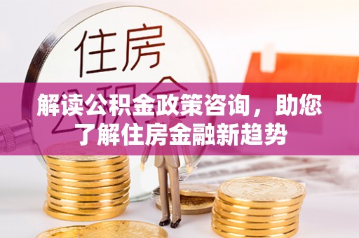 宝应解读公积金政策咨询，助您了解住房金融新趋势