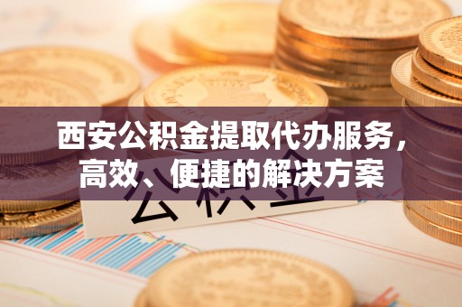 宝应西安公积金提取代办服务，高效、便捷的解决方案
