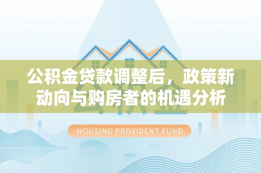 宝应公积金贷款调整后，政策新动向与购房者的机遇分析