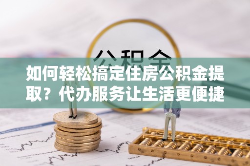 宝应如何轻松搞定住房公积金提取？代办服务让生活更便捷