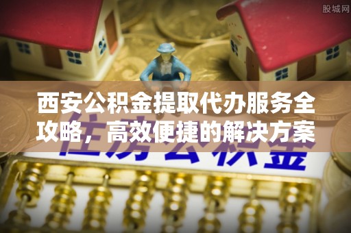 宝应西安公积金提取代办服务全攻略，高效便捷的解决方案