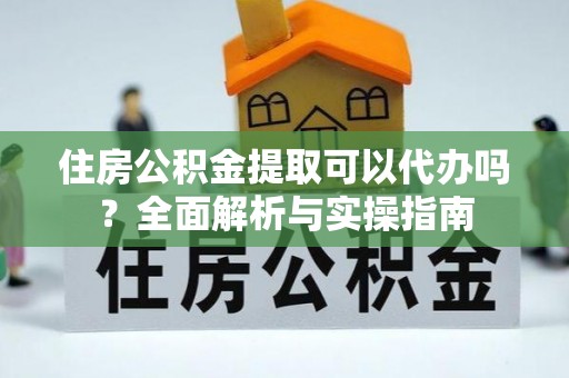 宝应住房公积金提取可以代办吗？全面解析与实操指南