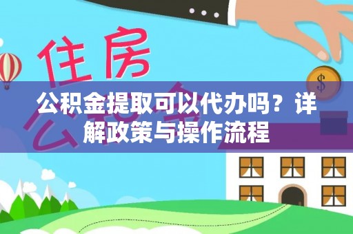 宝应公积金提取可以代办吗？详解政策与操作流程