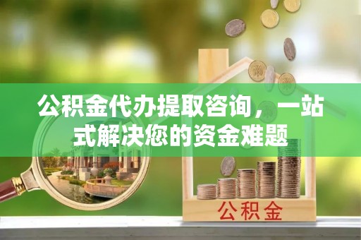 宝应公积金代办提取咨询，一站式解决您的资金难题