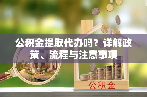 宝应公积金提取代办吗？详解政策、流程与注意事项