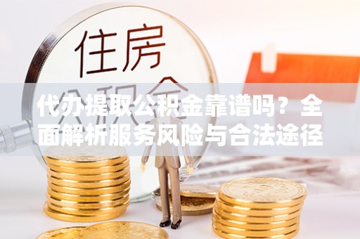 宝应代办提取公积金靠谱吗？全面解析服务风险与合法途径