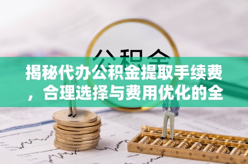 宝应揭秘代办公积金提取手续费，合理选择与费用优化的全面解析