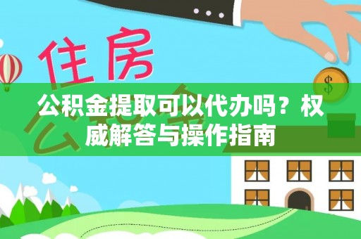 宝应公积金提取可以代办吗？权威解答与操作指南