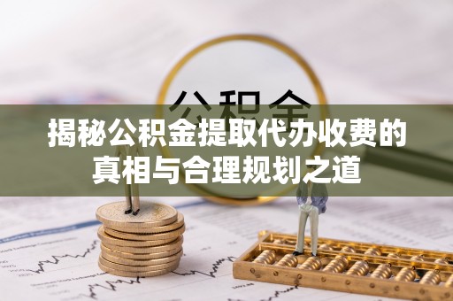 宝应揭秘公积金提取代办收费的真相与合理规划之道