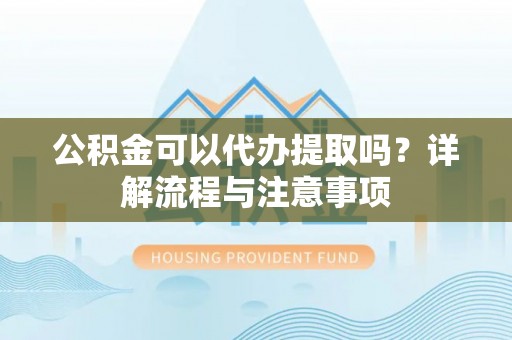 宝应公积金可以代办提取吗？详解流程与注意事项