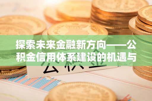 宝应探索未来金融新方向——公积金信用体系建设的机遇与挑战
