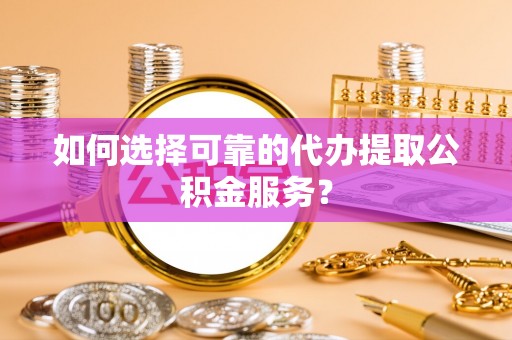 宝应如何选择可靠的代办提取公积金服务？