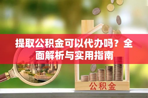 宝应提取公积金可以代办吗？全面解析与实用指南
