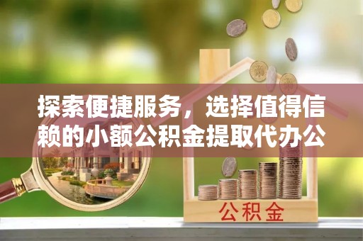 宝应探索便捷服务，选择值得信赖的小额公积金提取代办公司