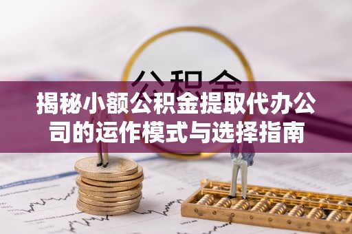 宝应揭秘小额公积金提取代办公司的运作模式与选择指南