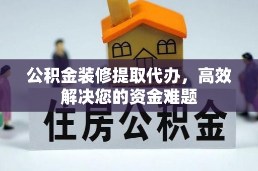 宝应公积金装修提取代办，高效解决您的资金难题