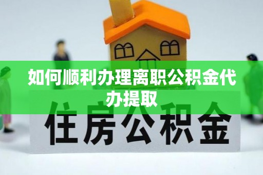 宝应如何顺利办理离职公积金代办提取