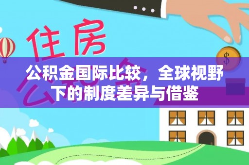 宝应公积金国际比较，全球视野下的制度差异与借鉴