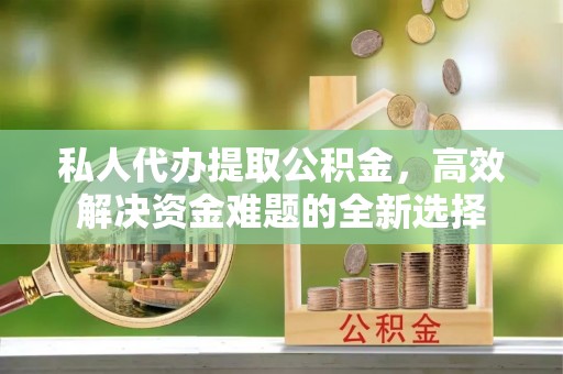 宝应私人代办提取公积金，高效解决资金难题的全新选择