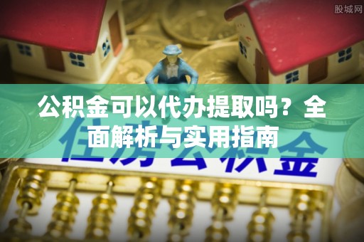 宝应公积金可以代办提取吗？全面解析与实用指南