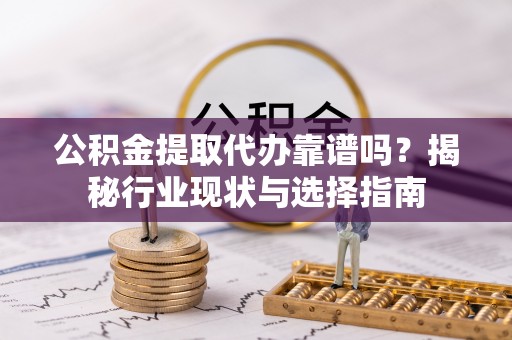 宝应公积金提取代办靠谱吗？揭秘行业现状与选择指南