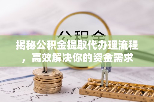 宝应揭秘公积金提取代办理流程，高效解决你的资金需求