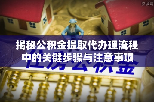 宝应揭秘公积金提取代办理流程中的关键步骤与注意事项