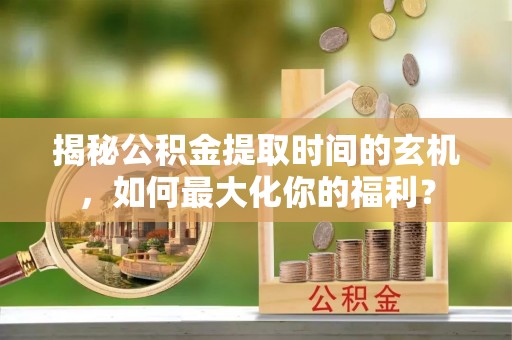 宝应揭秘公积金提取时间的玄机，如何最大化你的福利？