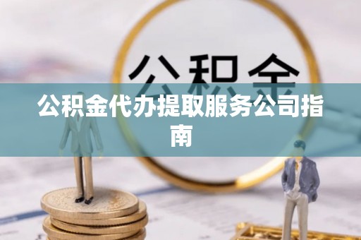 宝应公积金代办提取服务公司指南