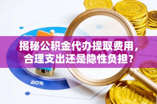 宝应揭秘公积金代办提取费用，合理支出还是隐性负担？