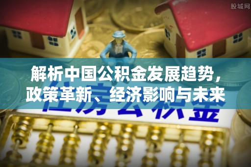 宝应解析中国公积金发展趋势，政策革新、经济影响与未来展望