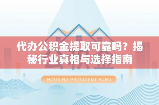 宝应代办公积金提取可靠吗？揭秘行业真相与选择指南