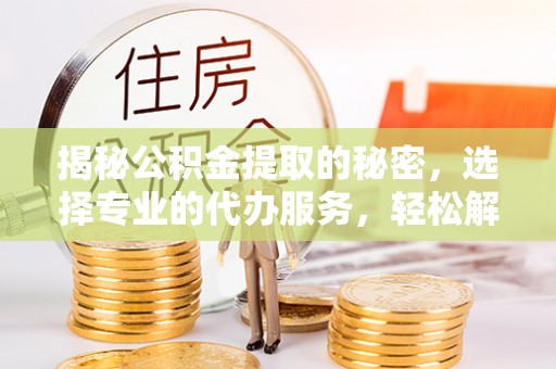宝应揭秘公积金提取的秘密，选择专业的代办服务，轻松解决你的难题