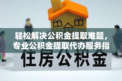 宝应轻松解决公积金提取难题，专业公积金提取代办服务指南