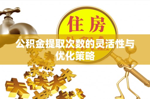 宝应公积金提取次数的灵活性与优化策略