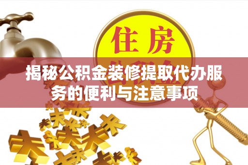 宝应揭秘公积金装修提取代办服务的便利与注意事项