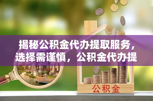 宝应揭秘公积金代办提取服务，选择需谨慎，公积金代办提取靠谱吗？