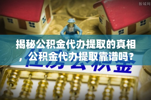 宝应揭秘公积金代办提取的真相，公积金代办提取靠谱吗？