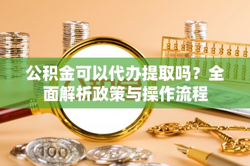 宝应公积金可以代办提取吗？全面解析政策与操作流程