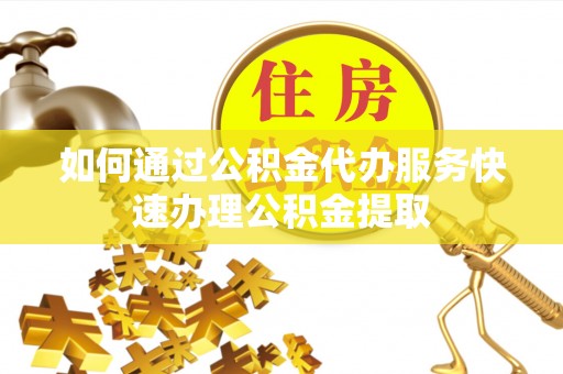 宝应如何通过公积金代办服务快速办理公积金提取