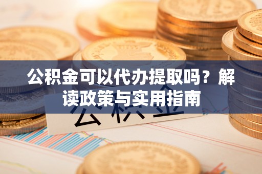 宝应公积金可以代办提取吗？解读政策与实用指南