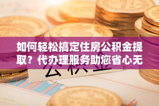 宝应如何轻松搞定住房公积金提取？代办理服务助您省心无忧